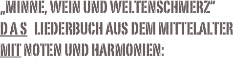 „Minne, Wein und Weltenschmerz“
D A S   Liederbuch aus dem Mittelalter Mit Noten und Harmonien: